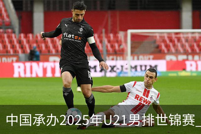 中国承办2025年U21男排世锦赛 中青队获参赛资格