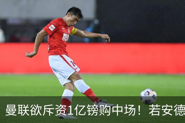 曼联欲斥资1亿镑购中场！若安德森无缘 三将进候选名单