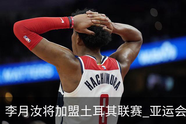 李月汝将加盟土耳其联赛 亚运会后出征新赛季