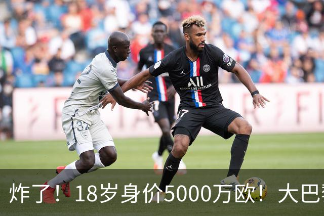 炸了！18岁身价5000万欧！大巴黎枪手利物浦争夺！