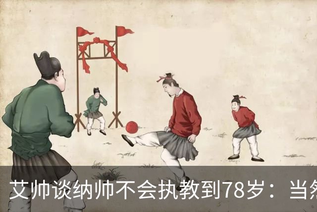 艾帅谈纳帅不会执教到78岁：当然，那么年轻就被开还拿巨额解约金